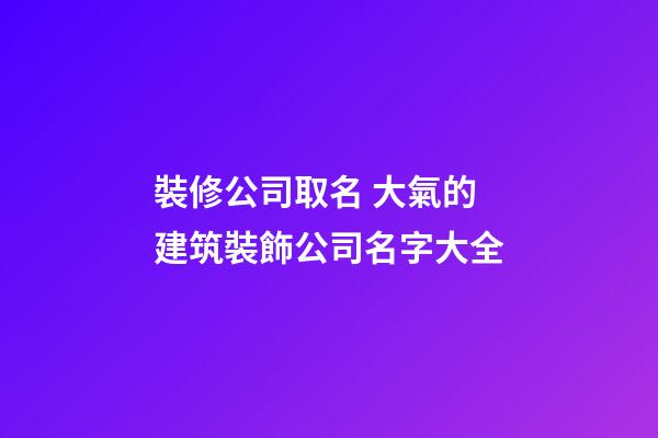 裝修公司取名 大氣的建筑裝飾公司名字大全-第1張-公司起名-玄機派